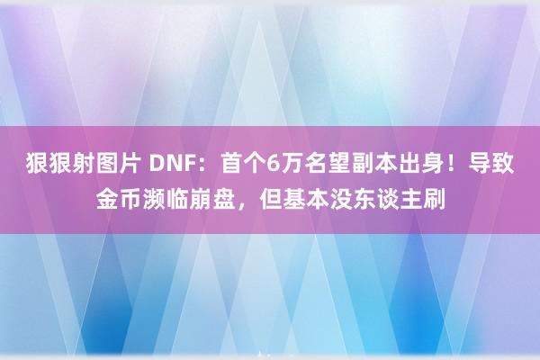 狠狠射图片 DNF：首个6万名望副本出身！导致金币濒临崩盘，但基本没东谈主刷