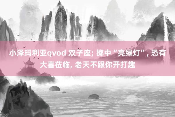 小泽玛利亚qvod 双子座; 掷中“亮绿灯”, 恐有大喜莅临, 老天不跟你开打趣