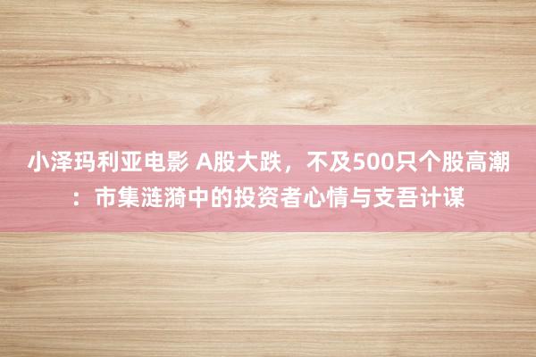 小泽玛利亚电影 A股大跌，不及500只个股高潮：市集涟漪中的投资者心情与支吾计谋