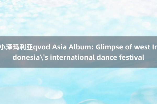 小泽玛利亚qvod Asia Album: Glimpse of west Indonesia's international dance festival