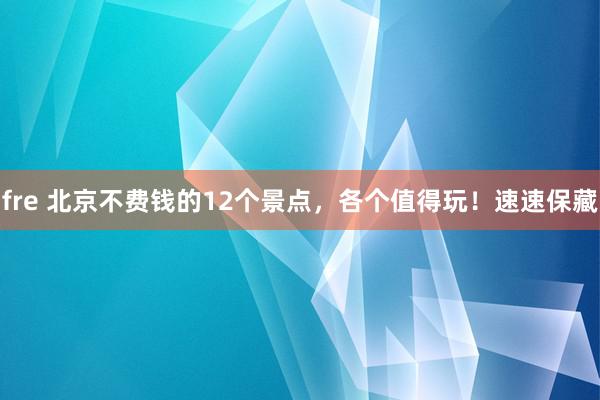 fre 北京不费钱的12个景点，各个值得玩！速速保藏