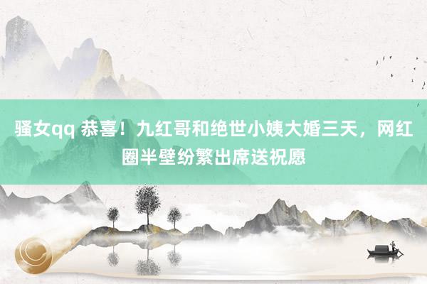 骚女qq 恭喜！九红哥和绝世小姨大婚三天，网红圈半壁纷繁出席送祝愿