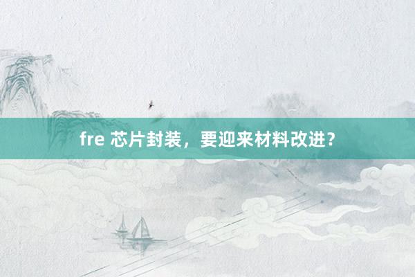 fre 芯片封装，要迎来材料改进？