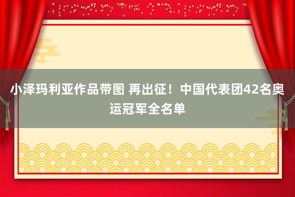 小泽玛利亚作品带图 再出征！中国代表团42名奥运冠军全名单