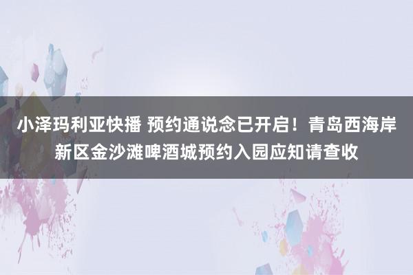 小泽玛利亚快播 预约通说念已开启！青岛西海岸新区金沙滩啤酒城预约入园应知请查收