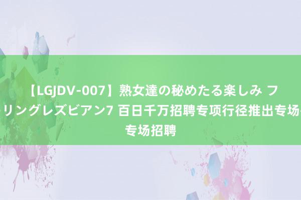 【LGJDV-007】熟女達の秘めたる楽しみ フィーリングレズビアン7 百日千万招聘专项行径推出专场招聘