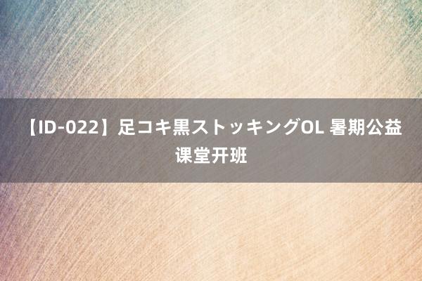 【ID-022】足コキ黒ストッキングOL 暑期公益课堂开班