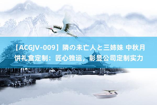 【ACGJV-009】隣の未亡人と三姉妹 中秋月饼礼盒定制：匠心独运，彰显公司定制实力