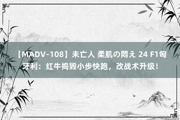 【MADV-108】未亡人 柔肌の悶え 24 F1匈牙利：红牛捣毁小步快跑，改战术升级！