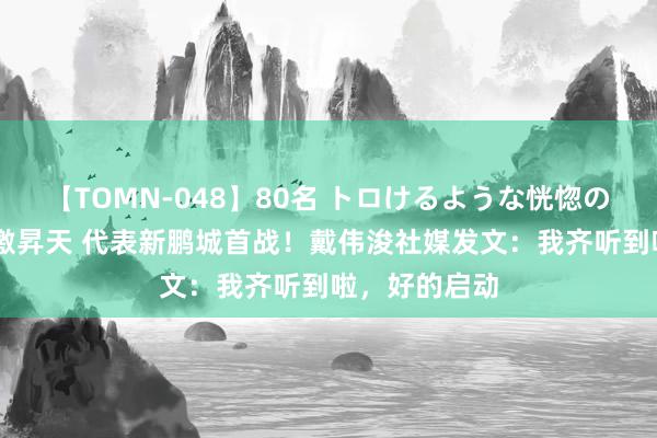 【TOMN-048】80名 トロけるような恍惚の表情 クンニ激昇天 代表新鹏城首战！戴伟浚社媒发文：我齐听到啦，好的启动