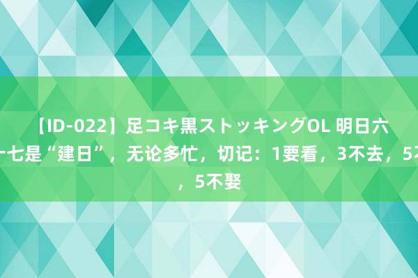 【ID-022】足コキ黒ストッキングOL 明日六月十七是“建日”，无论多忙，切记：1要看，3不去，5不娶