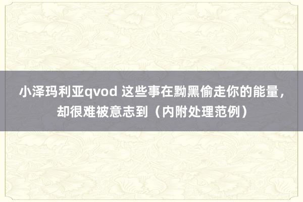 小泽玛利亚qvod 这些事在黝黑偷走你的能量，却很难被意志到（内附处理范例）