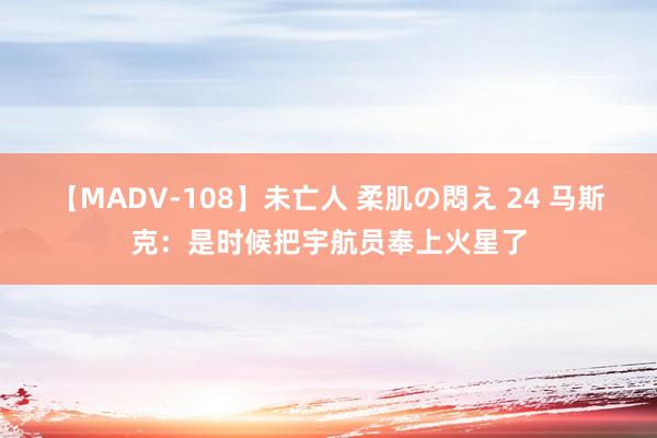 【MADV-108】未亡人 柔肌の悶え 24 马斯克：是时候把宇航员奉上火星了