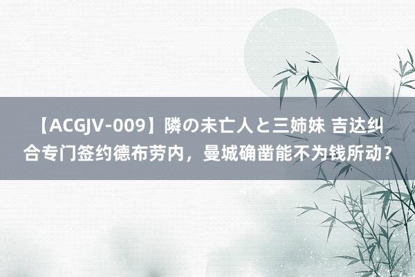 【ACGJV-009】隣の未亡人と三姉妹 吉达纠合专门签约德布劳内，曼城确凿能不为钱所动？