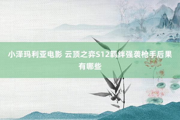 小泽玛利亚电影 云顶之弈S12羁绊强袭枪手后果有哪些