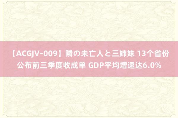 【ACGJV-009】隣の未亡人と三姉妹 13个省份公布前三季度收成单 GDP平均增速达6.0%