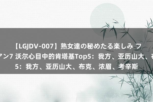 【LGJDV-007】熟女達の秘めたる楽しみ フィーリングレズビアン7 沃尔心目中的肯塔基Top5：我方、亚历山大、布克、浓眉、考辛斯