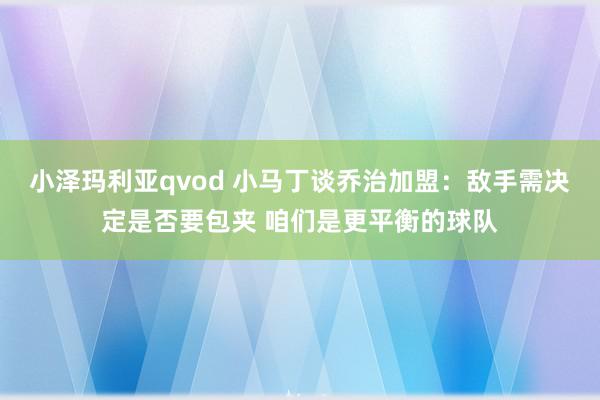 小泽玛利亚qvod 小马丁谈乔治加盟：敌手需决定是否要包夹 咱们是更平衡的球队