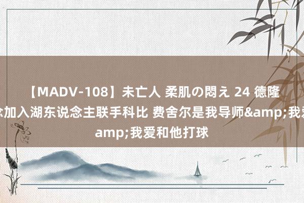 【MADV-108】未亡人 柔肌の悶え 24 德隆：我曾念念加入湖东说念主联手科比 费舍尔是我导师&我爱和他打球