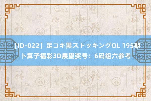 【ID-022】足コキ黒ストッキングOL 195期卜算子福彩3D展望奖号：6码组六参考