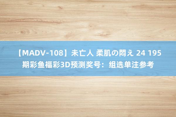 【MADV-108】未亡人 柔肌の悶え 24 195期彩鱼福彩3D预测奖号：组选单注参考