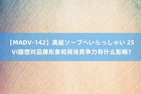 【MADV-142】高級ソープへいらっしゃい 25 VI瞎想对品牌形象和商场竞争力有什么影响？