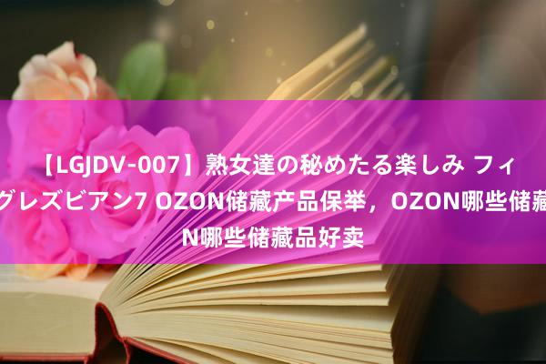 【LGJDV-007】熟女達の秘めたる楽しみ フィーリングレズビアン7 OZON储藏产品保举，OZON哪些储藏品好卖