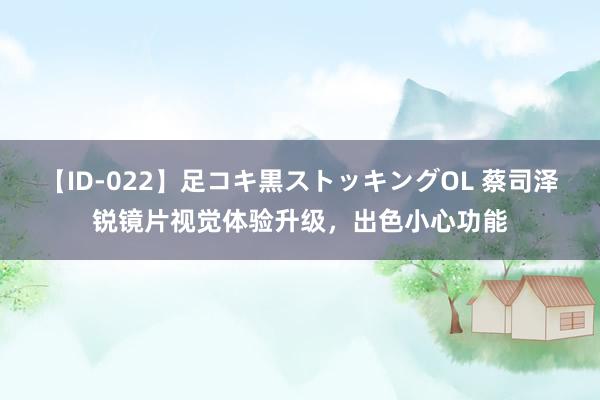 【ID-022】足コキ黒ストッキングOL 蔡司泽锐镜片视觉体验升级，出色小心功能