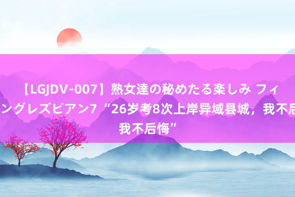 【LGJDV-007】熟女達の秘めたる楽しみ フィーリングレズビアン7 “26岁考8次上岸异域县城，我不后悔”