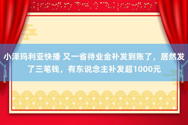 小泽玛利亚快播 又一省待业金补发到账了，居然发了三笔钱，有东说念主补发超1000元