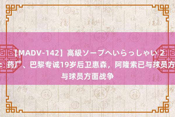 【MADV-142】高級ソープへいらっしゃい 25 法媒：药厂、巴黎专诚19岁后卫惠森，阿隆索已与球员方面战争