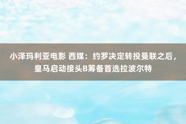 小泽玛利亚电影 西媒：约罗决定转投曼联之后，皇马启动接头B筹备首选拉波尔特