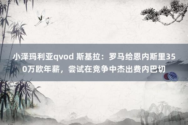 小泽玛利亚qvod 斯基拉：罗马给恩内斯里350万欧年薪，尝试在竞争中杰出费内巴切