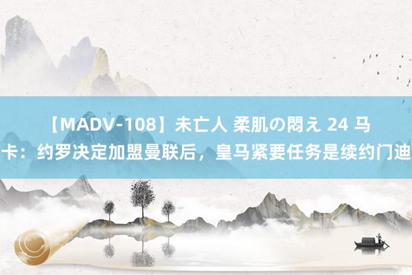 【MADV-108】未亡人 柔肌の悶え 24 马卡：约罗决定加盟曼联后，皇马紧要任务是续约门迪