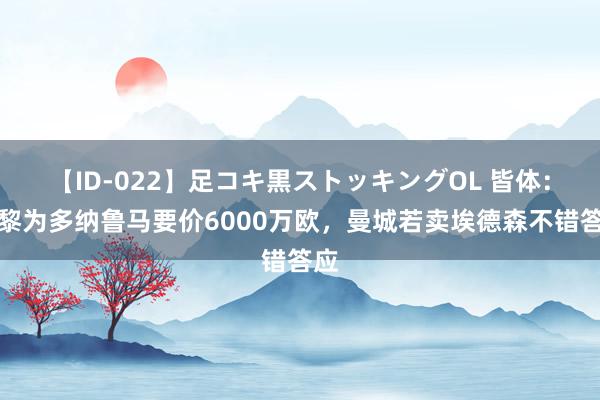 【ID-022】足コキ黒ストッキングOL 皆体：巴黎为多纳鲁马要价6000万欧，曼城若卖埃德森不错答应