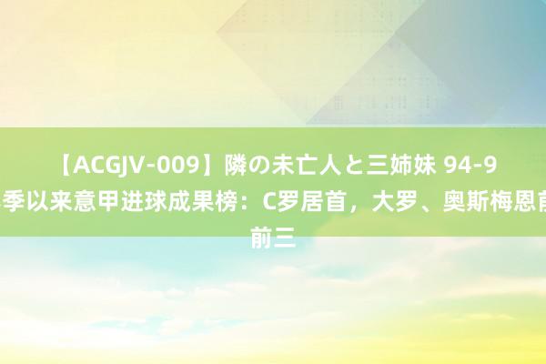 【ACGJV-009】隣の未亡人と三姉妹 94-95赛季以来意甲进球成果榜：C罗居首，大罗、奥斯梅恩前三