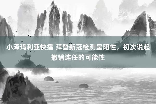 小泽玛利亚快播 拜登新冠检测呈阳性，初次说起撤销连任的可能性