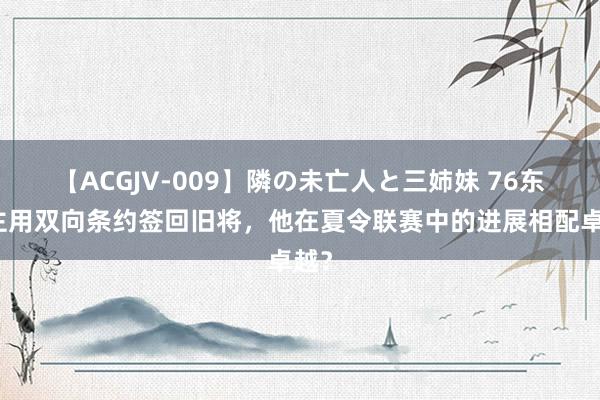 【ACGJV-009】隣の未亡人と三姉妹 76东谈主用双向条约签回旧将，他在夏令联赛中的进展相配卓越？