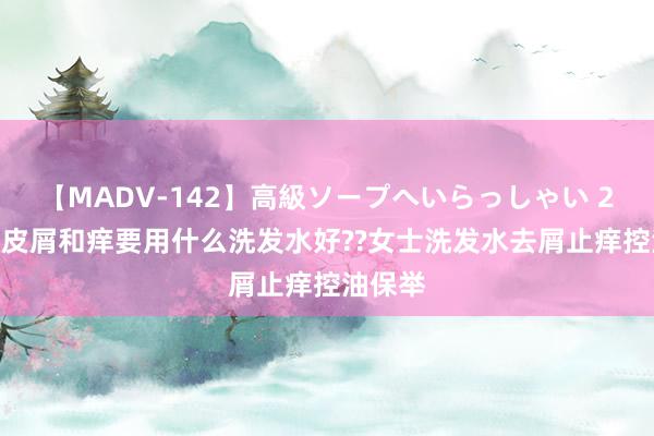 【MADV-142】高級ソープへいらっしゃい 25 有头皮屑和痒要用什么洗发水好??女士洗发水去屑止痒控油保举