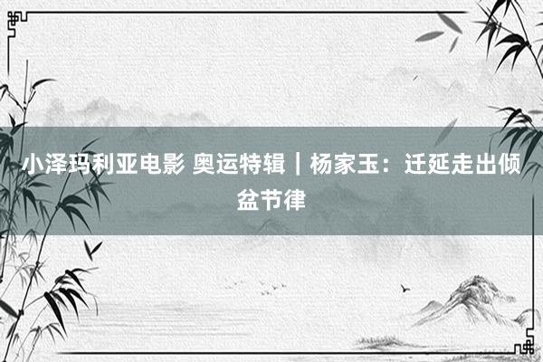 小泽玛利亚电影 奥运特辑｜杨家玉：迁延走出倾盆节律