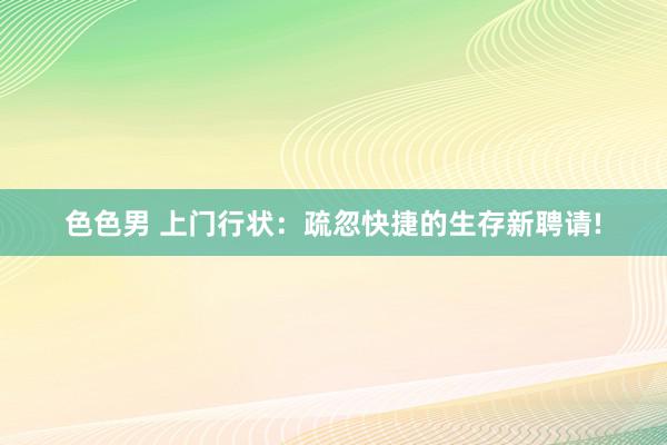 色色男 上门行状：疏忽快捷的生存新聘请!