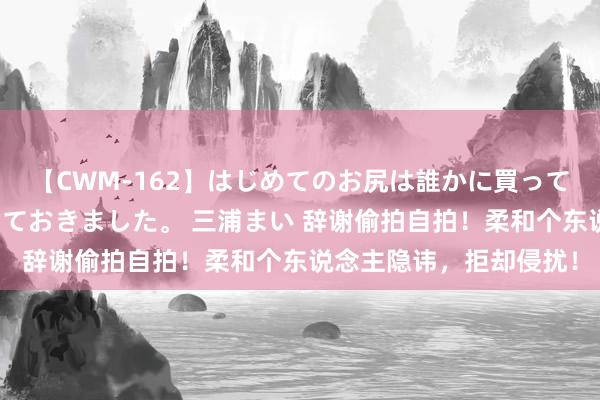 【CWM-162】はじめてのお尻は誰かに買って欲しくて今日までとっておきました。 三浦まい 辞谢偷拍自拍！柔和个东说念主隐讳，拒却侵扰！