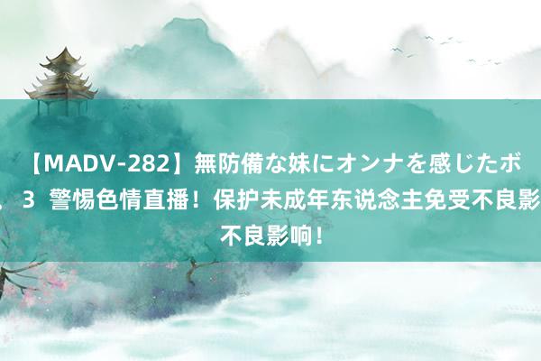 【MADV-282】無防備な妹にオンナを感じたボク。 3  警惕色情直播！保护未成年东说念主免受不良影响！