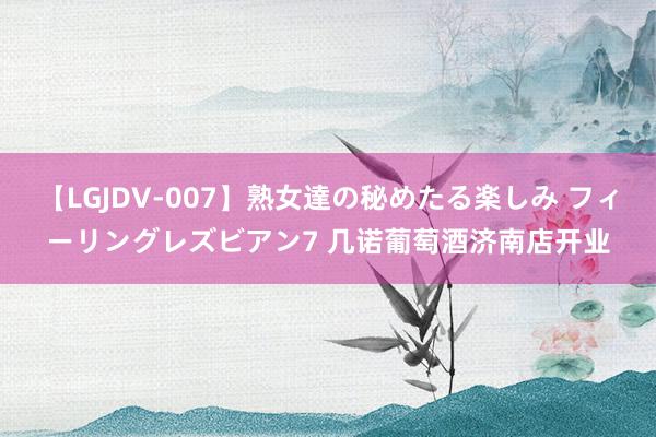 【LGJDV-007】熟女達の秘めたる楽しみ フィーリングレズビアン7 几诺葡萄酒济南店开业