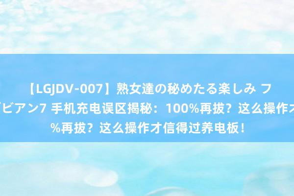 【LGJDV-007】熟女達の秘めたる楽しみ フィーリングレズビアン7 手机充电误区揭秘：100%再拔？这么操作才信得过养电板！