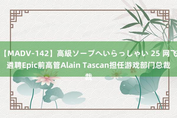 【MADV-142】高級ソープへいらっしゃい 25 网飞遴聘Epic前高管Alain Tascan担任游戏部门总裁