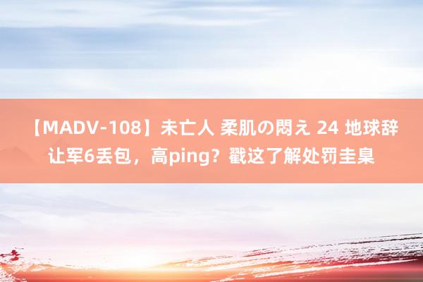 【MADV-108】未亡人 柔肌の悶え 24 地球辞让军6丢包，高ping？戳这了解处罚圭臬