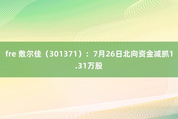 fre 敷尔佳（301371）：7月26日北向资金减抓1.31万股