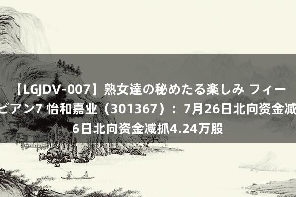 【LGJDV-007】熟女達の秘めたる楽しみ フィーリングレズビアン7 怡和嘉业（301367）：7月26日北向资金减抓4.24万股