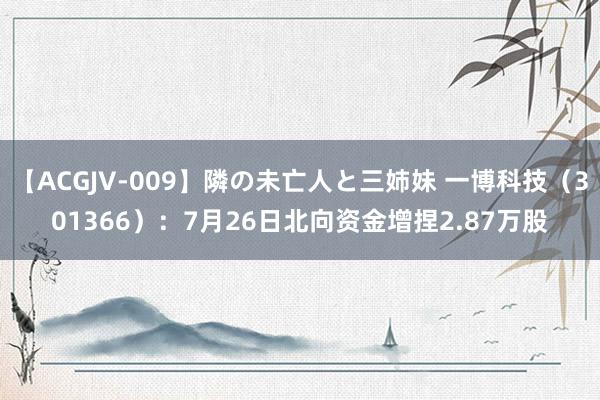 【ACGJV-009】隣の未亡人と三姉妹 一博科技（301366）：7月26日北向资金增捏2.87万股